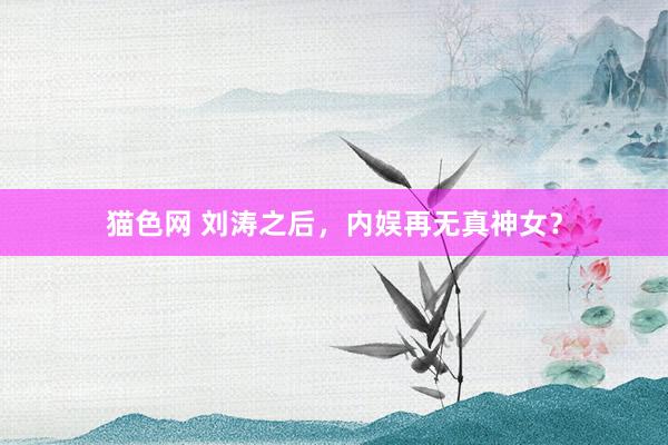 猫色网 刘涛之后，内娱再无真神女？