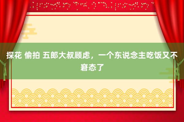 探花 偷拍 五郎大叔顾虑，一个东说念主吃饭又不窘态了