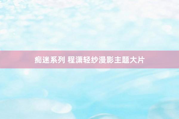 痴迷系列 程潇轻纱漫影主题大片