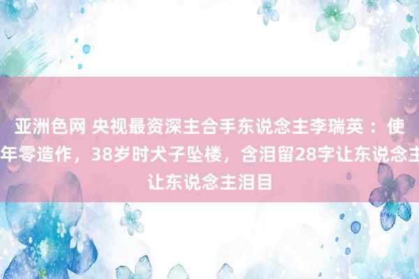亚洲色网 央视最资深主合手东说念主李瑞英 ：使命28年零造作，38岁时犬子坠楼，含泪留28字让东说念主泪目