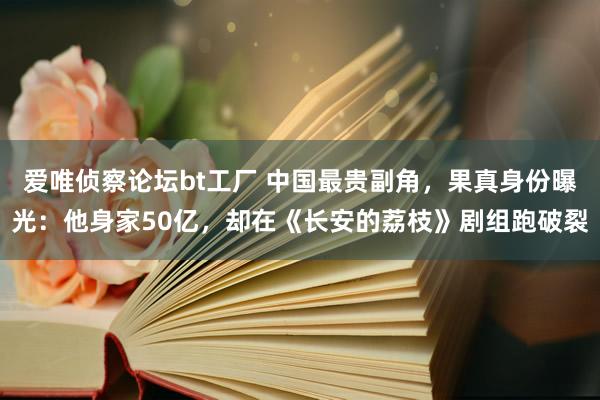 爱唯侦察论坛bt工厂 中国最贵副角，果真身份曝光：他身家50亿，却在《长安的荔枝》剧组跑破裂