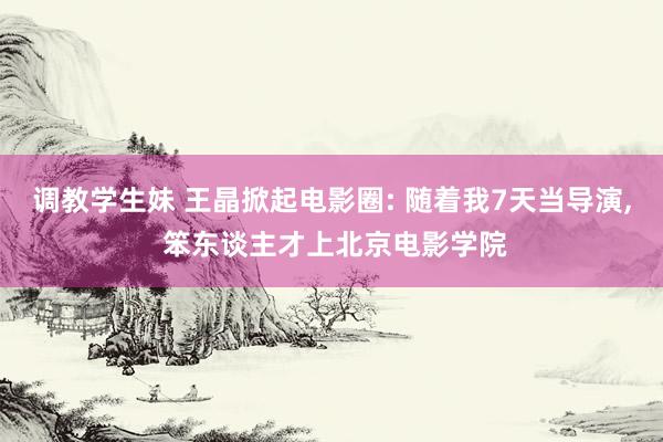 调教学生妹 王晶掀起电影圈: 随着我7天当导演, 笨东谈主才上北京电影学院